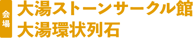 会場：大湯ストーンサークル館 大湯環状列石